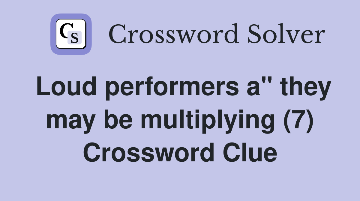Loud performers a" they may be multiplying (7) Crossword Clue Answers